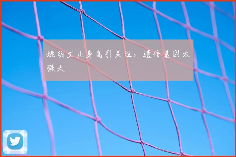 姚明女儿身高引关注,遗传基因太强大