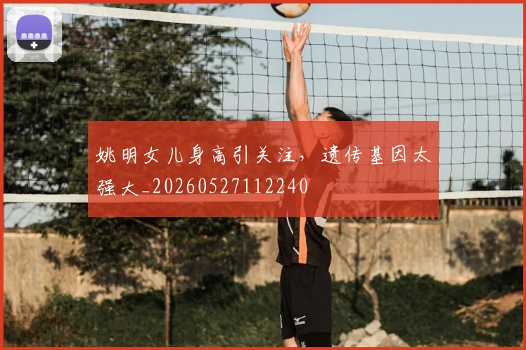姚明女儿身高引关注,遗传基因太强大_20260527112240